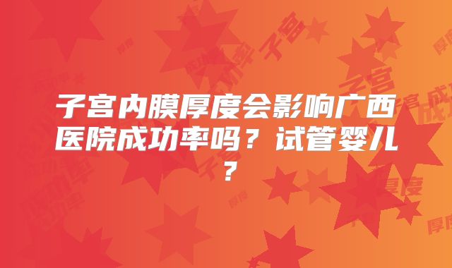 子宫内膜厚度会影响广西医院成功率吗？试管婴儿？