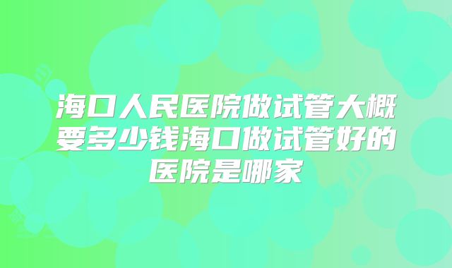 海口人民医院做试管大概要多少钱海口做试管好的医院是哪家