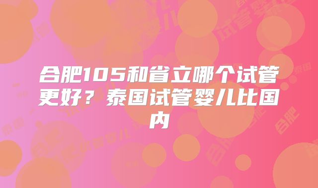 合肥105和省立哪个试管更好？泰国试管婴儿比国内