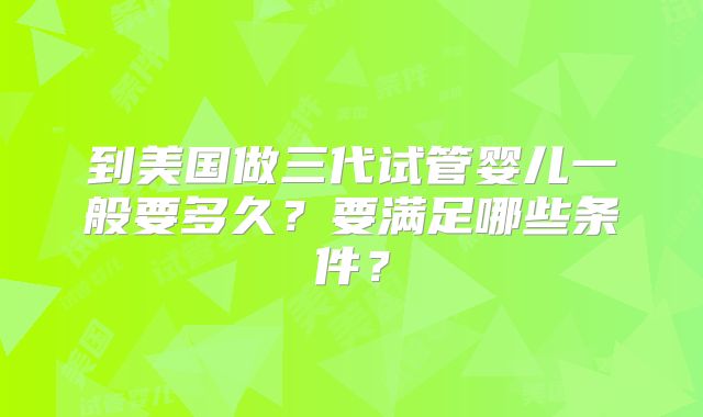 到美国做三代试管婴儿一般要多久?要满足哪些条件?