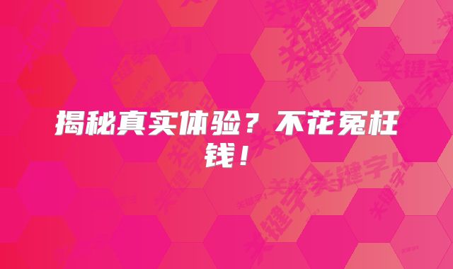 揭秘真实体验?不花冤枉钱!