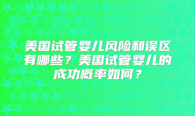 美国试管婴儿风险和误区有哪些？美国试管婴儿的成功概率如何？
