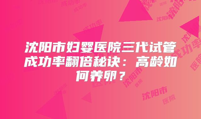 沈阳市妇婴医院三代试管成功率翻倍秘诀：高龄如何养卵？