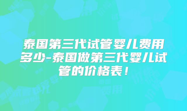 泰国第三代试管婴儿费用多少-泰国做第三代婴儿试管的价格表！