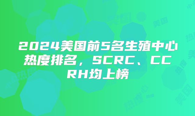2024美国前5名生殖中心热度排名,SCRC、CCRH均上榜