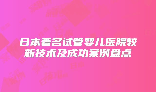 日本著名试管婴儿医院较新技术及成功案例盘点
