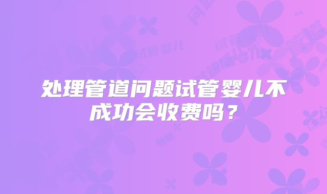 处理管道问题试管婴儿不成功会收费吗？