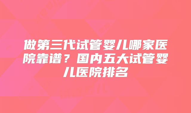 做第三代试管婴儿哪家医院靠谱？国内五大试管婴儿医院排名