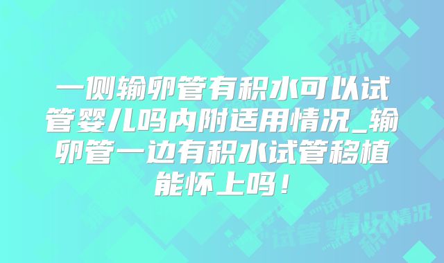 一侧输卵管有积水可以试管婴儿吗内附适用情况_输卵管一边有积水试管移植能怀上吗!