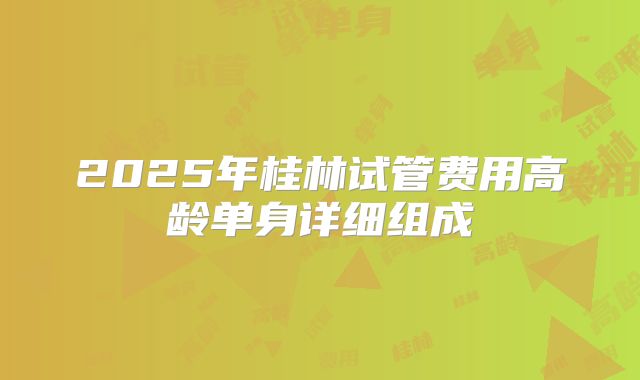 2025年桂林试管费用高龄单身详细组成