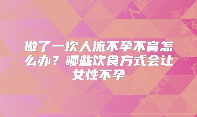 做了一次人流不孕不育怎么办？哪些饮食方式会让女性不孕