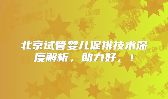 北京试管婴儿促排技术深度解析，助力好，！