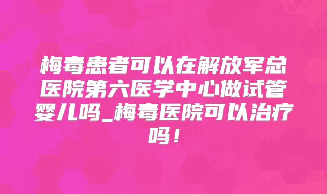 梅毒患者可以在解放军总医院第六医学中心做试管婴儿吗_梅毒医院可以治疗吗!