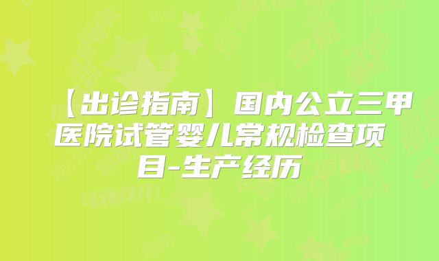 【出诊指南】国内公立三甲医院试管婴儿常规检查项目-生产经历