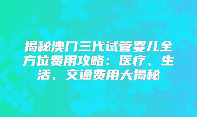 揭秘澳门三代试管婴儿全方位费用攻略：医疗、生活、交通费用大揭秘