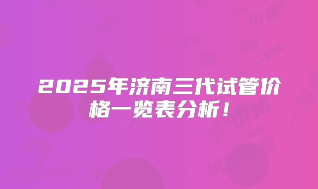 2025年济南三代试管价格一览表分析！