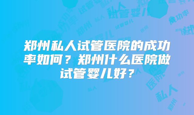 郑州私人试管医院的成功率如何？郑州什么医院做试管婴儿好？