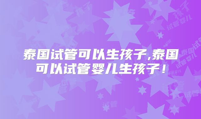 泰国试管可以生孩子,泰国可以试管婴儿生孩子！