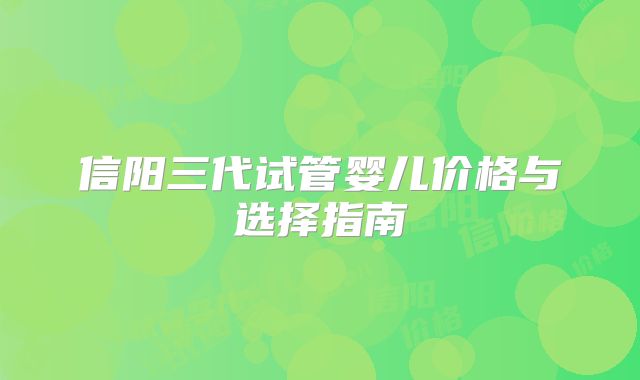 信阳三代试管婴儿价格与选择指南