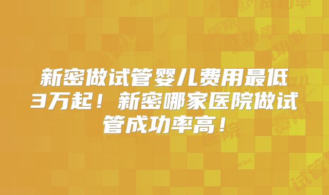 新密做试管婴儿费用最低3万起！新密哪家医院做试管成功率高！
