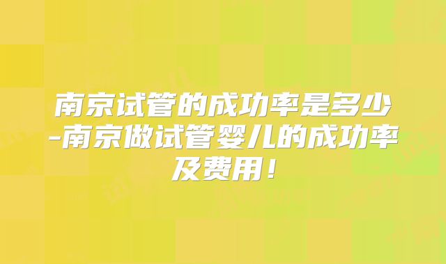 南京试管的成功率是多少-南京做试管婴儿的成功率及费用！