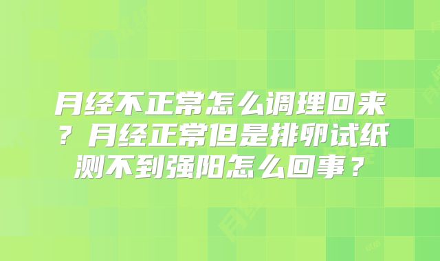月经不正常怎么调理回来？月经正常但是排卵试纸测不到强阳怎么回事？