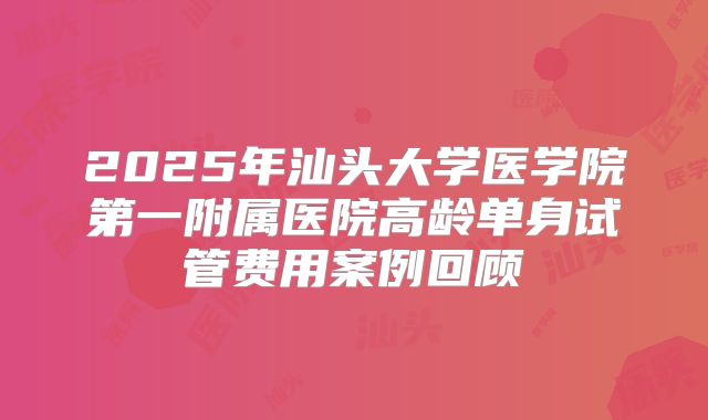 2025年汕头大学医学院第一附属医院高龄单身试管费用案例回顾