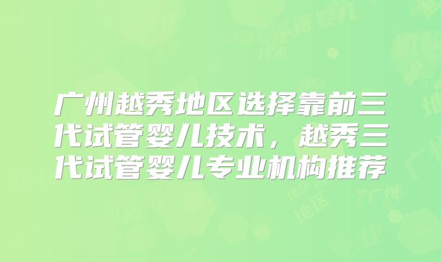 广州越秀地区选择靠前三代试管婴儿技术,越秀三代试管婴儿专业机构推荐
