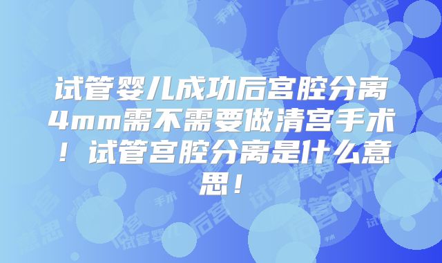 试管婴儿成功后宫腔分离4mm需不需要做清宫手术！试管宫腔分离是什么意思！
