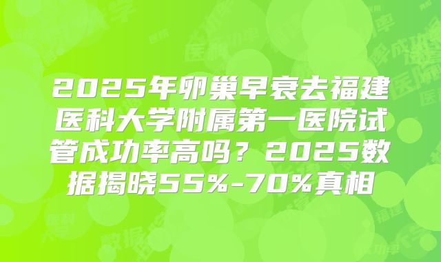 2025年卵巢早衰去福建医科大学附属第一医院试管成功率高吗?2025数据揭晓55%-70%真相