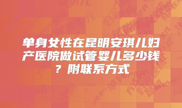单身女性在昆明安琪儿妇产医院做试管婴儿多少钱？附联系方式