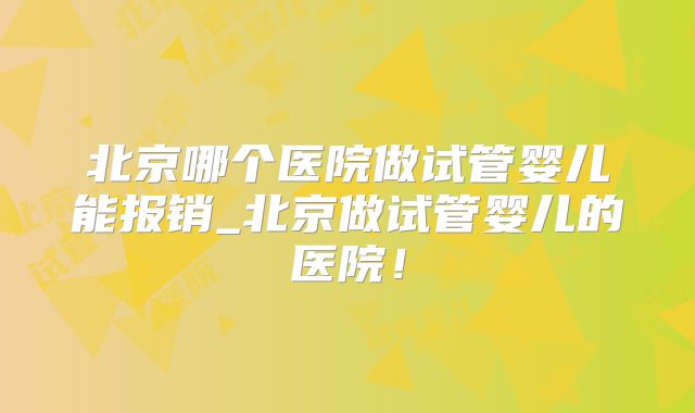 北京哪个医院做试管婴儿能报销_北京做试管婴儿的医院！