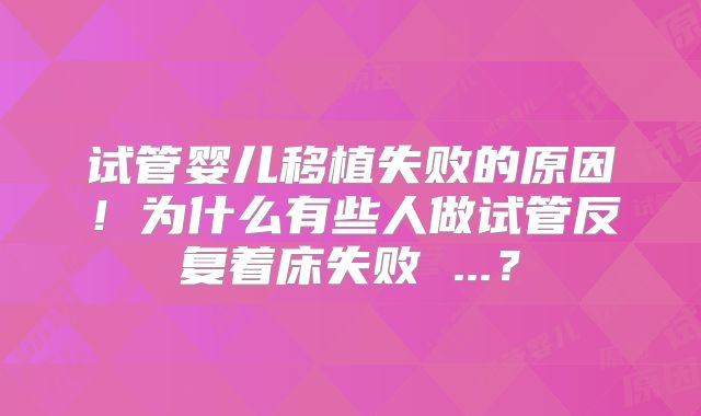 试管婴儿移植失败的原因！为什么有些人做试管反复着床失败 ...？