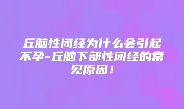 丘脑性闭经为什么会引起不孕-丘脑下部性闭经的常见原因！