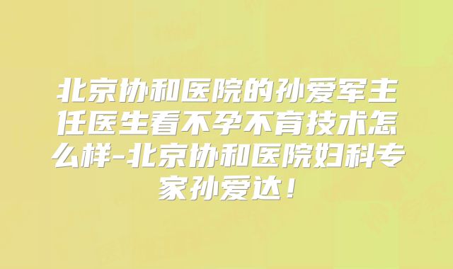 北京协和医院的孙爱军主任医生看不孕不育技术怎么样-北京协和医院妇科专家孙爱达！