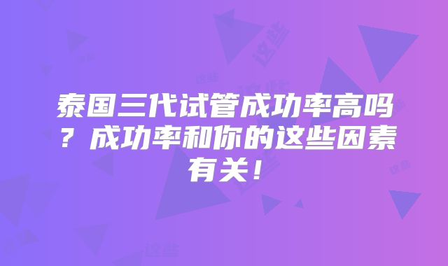 泰国三代试管成功率高吗？成功率和你的这些因素有关！