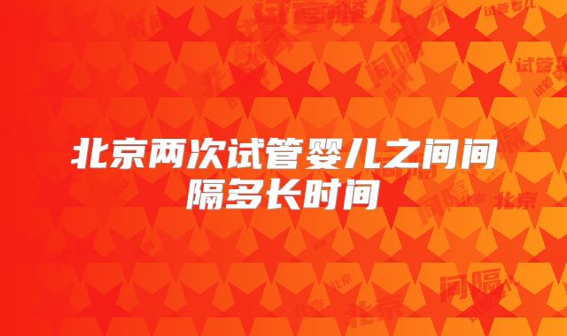 北京两次试管婴儿之间间隔多长时间