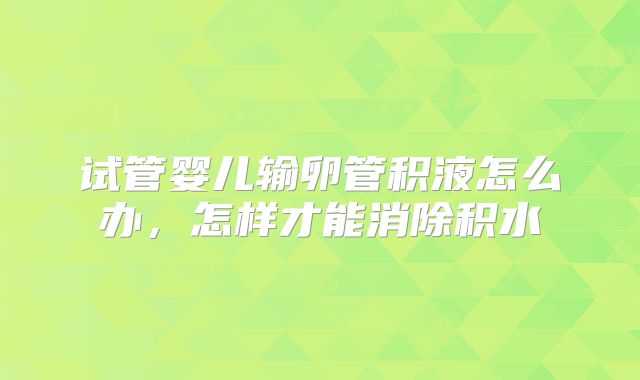 试管婴儿输卵管积液怎么办，怎样才能消除积水