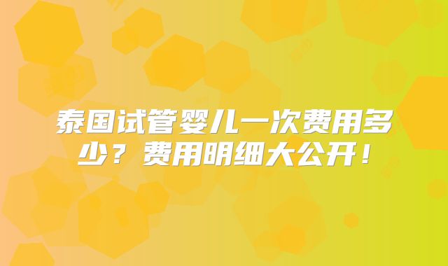 泰国试管婴儿一次费用多少？费用明细大公开！