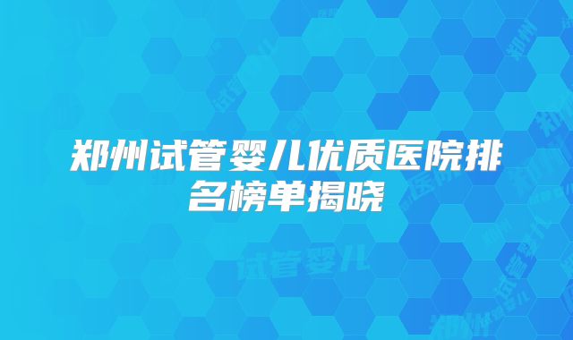 郑州试管婴儿优质医院排名榜单揭晓