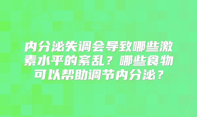 内分泌失调会导致哪些激素水平的紊乱？哪些食物可以帮助调节内分泌？