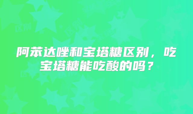 阿苯达唑和宝塔糖区别，吃宝塔糖能吃酸的吗？