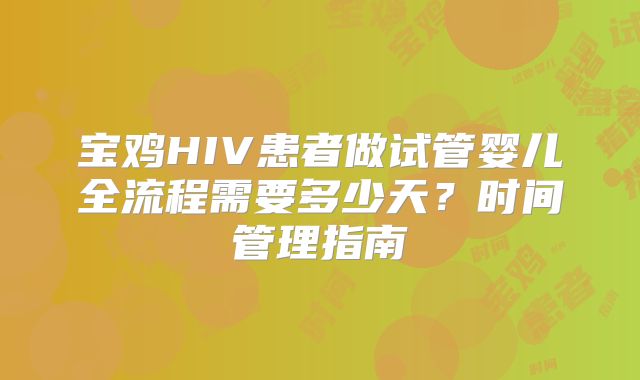 宝鸡HIV患者做试管婴儿全流程需要多少天？时间管理指南