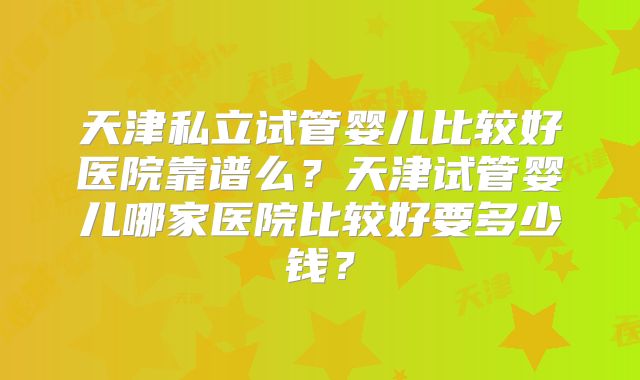 天津私立试管婴儿比较好医院靠谱么？天津试管婴儿哪家医院比较好要多少钱？