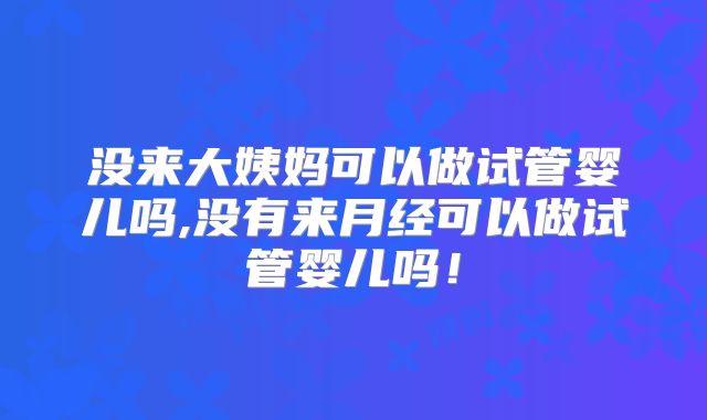 没来大姨妈可以做试管婴儿吗,没有来月经可以做试管婴儿吗！
