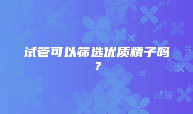 试管可以筛选优质精子吗？