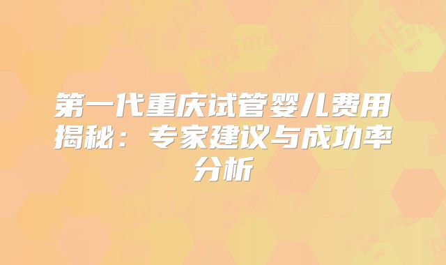 第一代重庆试管婴儿费用揭秘：专家建议与成功率分析
