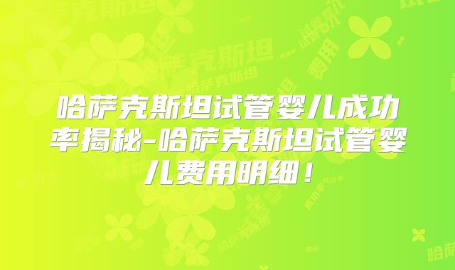 哈萨克斯坦试管婴儿成功率揭秘-哈萨克斯坦试管婴儿费用明细！