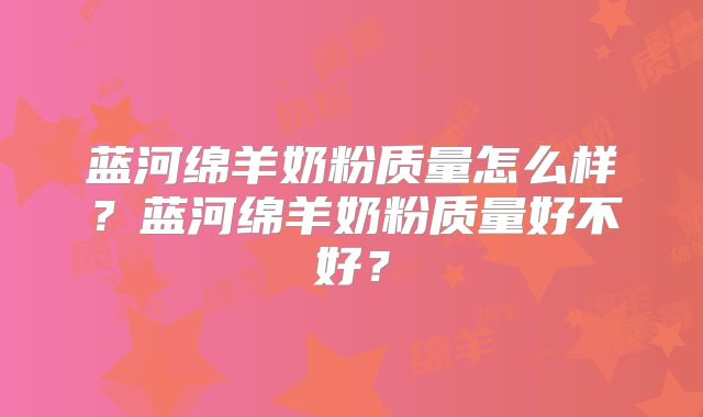 蓝河绵羊奶粉质量怎么样？蓝河绵羊奶粉质量好不好？