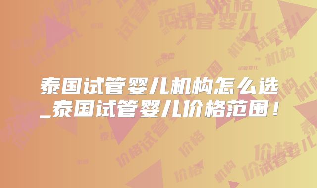 泰国试管婴儿机构怎么选_泰国试管婴儿价格范围！